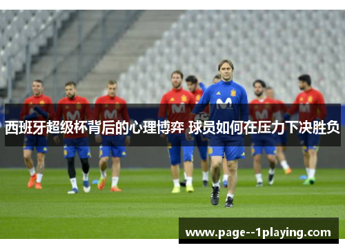 西班牙超级杯背后的心理博弈 球员如何在压力下决胜负