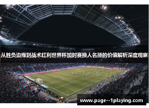 从胜负边缘到战术红利世界杯加时赛换人名额的价值解析深度观察